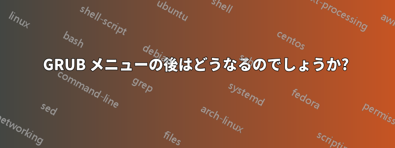 GRUB メニューの後はどうなるのでしょうか?