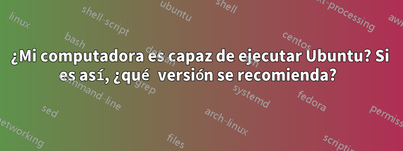 ¿Mi computadora es capaz de ejecutar Ubuntu? Si es así, ¿qué versión se recomienda? 