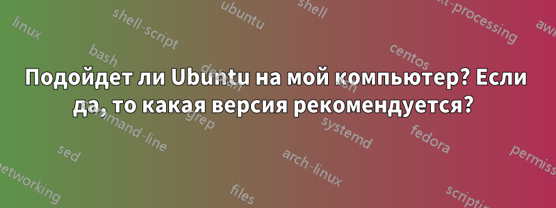 Подойдет ли Ubuntu на мой компьютер? Если да, то какая версия рекомендуется? 