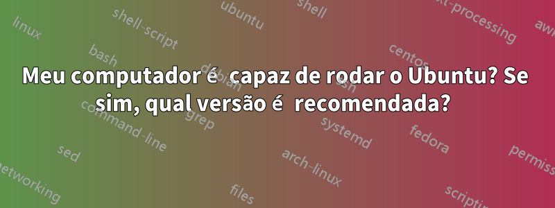 Meu computador é capaz de rodar o Ubuntu? Se sim, qual versão é recomendada? 