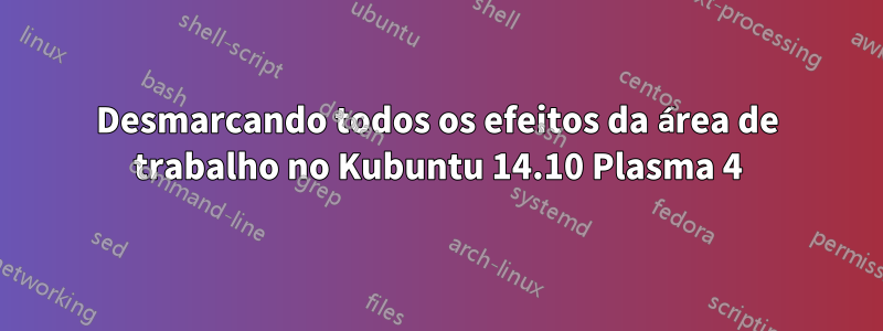 Desmarcando todos os efeitos da área de trabalho no Kubuntu 14.10 Plasma 4