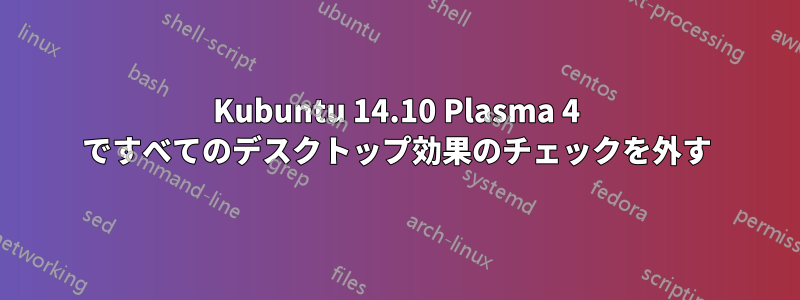 Kubuntu 14.10 Plasma 4 ですべてのデスクトップ効果のチェックを外す