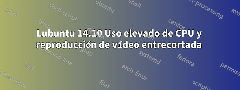 Lubuntu 14.10 Uso elevado de CPU y reproducción de vídeo entrecortada