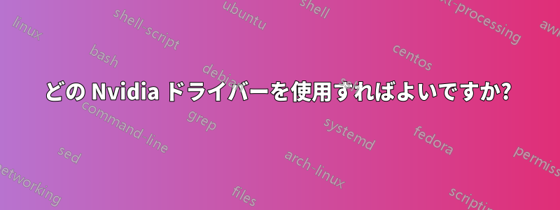 どの Nvidia ドライバーを使用すればよいですか?