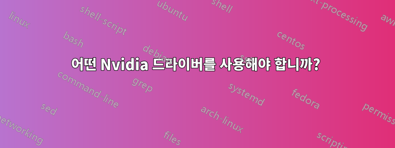 어떤 Nvidia 드라이버를 사용해야 합니까?