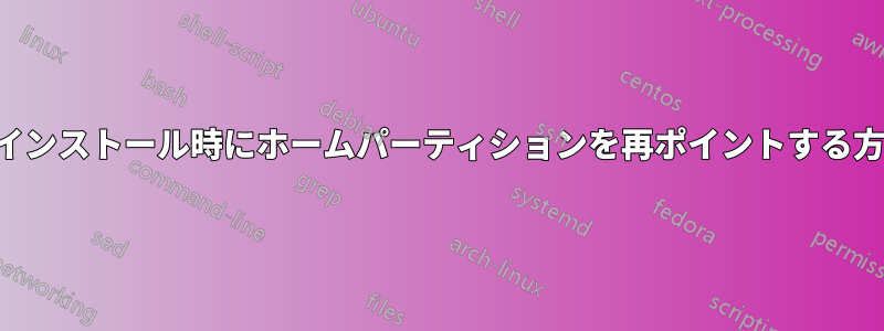 再インストール時にホームパーティションを再ポイントする方法