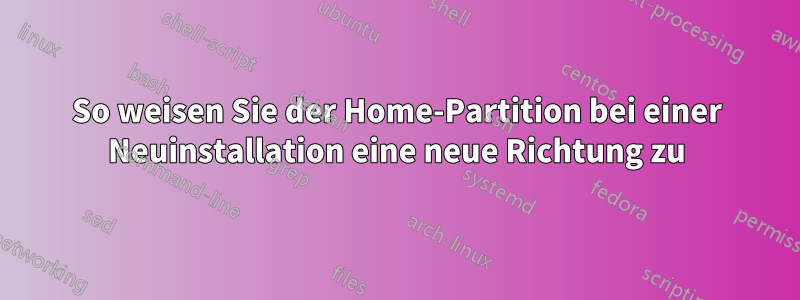 So weisen Sie der Home-Partition bei einer Neuinstallation eine neue Richtung zu