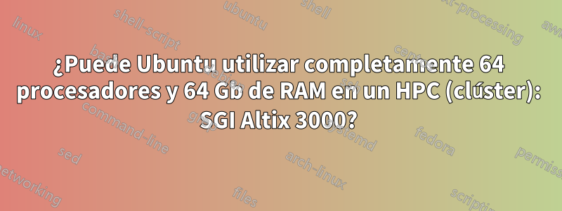 ¿Puede Ubuntu utilizar completamente 64 procesadores y 64 Gb de RAM en un HPC (clúster): SGI Altix 3000?