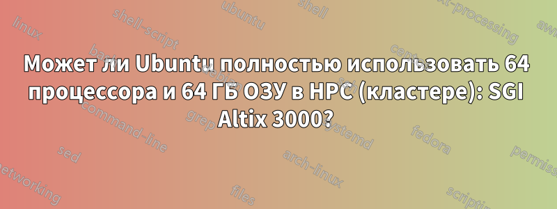 Может ли Ubuntu полностью использовать 64 процессора и 64 ГБ ОЗУ в HPC (кластере): SGI Altix 3000?