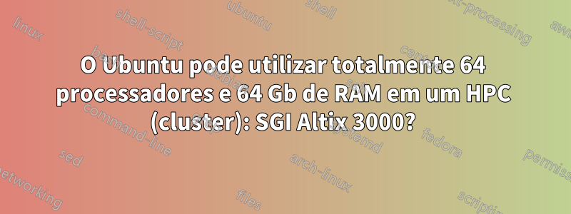 O Ubuntu pode utilizar totalmente 64 processadores e 64 Gb de RAM em um HPC (cluster): SGI Altix 3000?