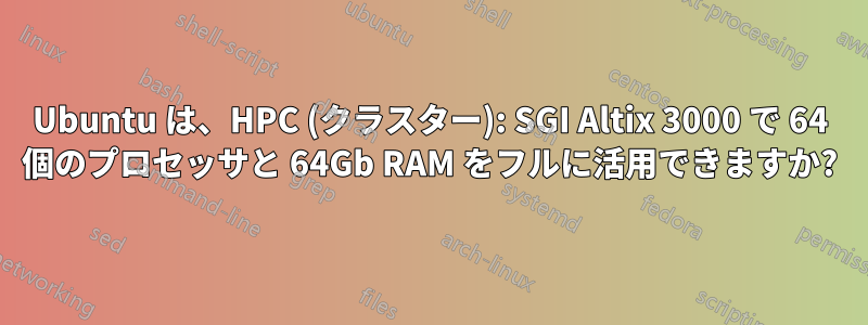 Ubuntu は、HPC (クラスター): SGI Altix 3000 で 64 個のプロセッサと 64Gb RAM をフルに活用できますか?