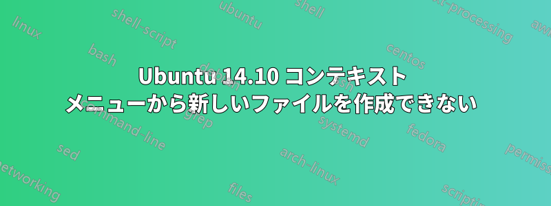 Ubuntu 14.10 コンテキスト メニューから新しいファイルを作成できない 