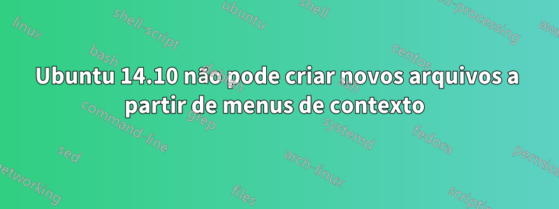 Ubuntu 14.10 não pode criar novos arquivos a partir de menus de contexto 