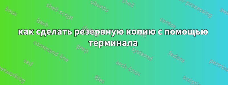 как сделать резервную копию с помощью терминала