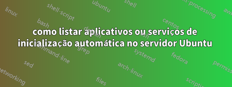 como listar aplicativos ou serviços de inicialização automática no servidor Ubuntu