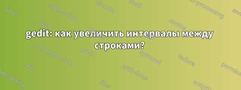 gedit: как увеличить интервалы между строками?