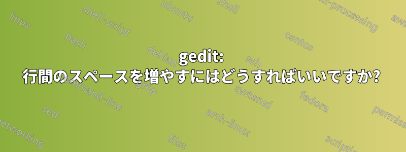 gedit: 行間のスペースを増やすにはどうすればいいですか?