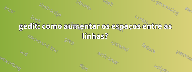 gedit: como aumentar os espaços entre as linhas?