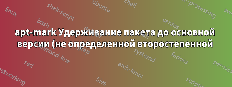 apt-mark Удерживание пакета до основной версии (не определенной второстепенной)
