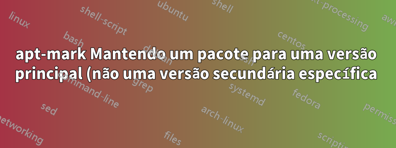 apt-mark Mantendo um pacote para uma versão principal (não uma versão secundária específica)