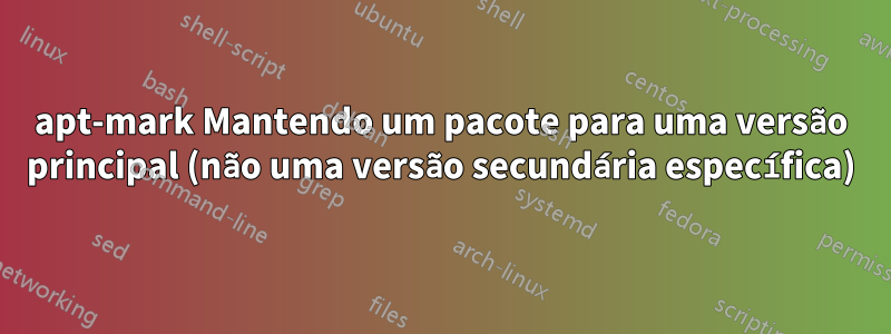 apt-mark Mantendo um pacote para uma versão principal (não uma versão secundária específica)