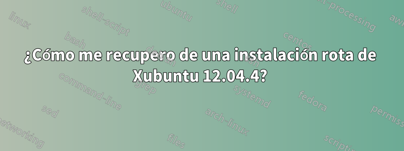 ¿Cómo me recupero de una instalación rota de Xubuntu 12.04.4?