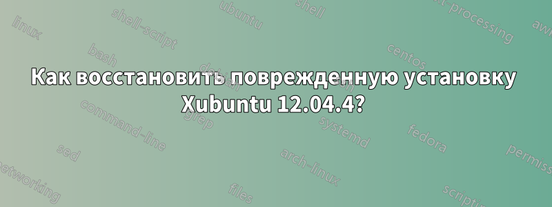 Как восстановить поврежденную установку Xubuntu 12.04.4?