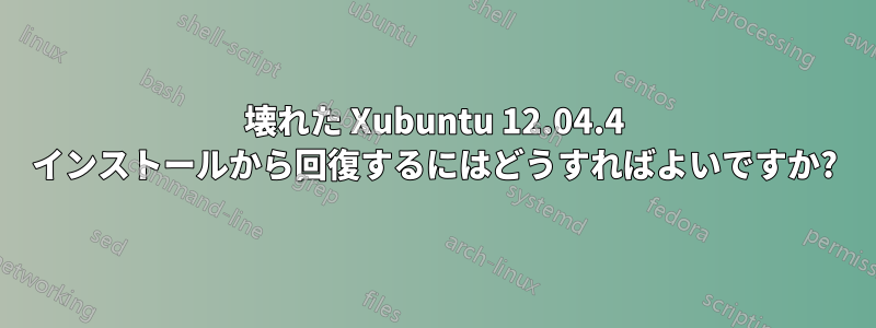 壊れた Xubuntu 12.04.4 インストールから回復するにはどうすればよいですか?