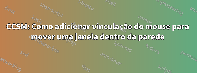 CCSM: Como adicionar vinculação do mouse para mover uma janela dentro da parede