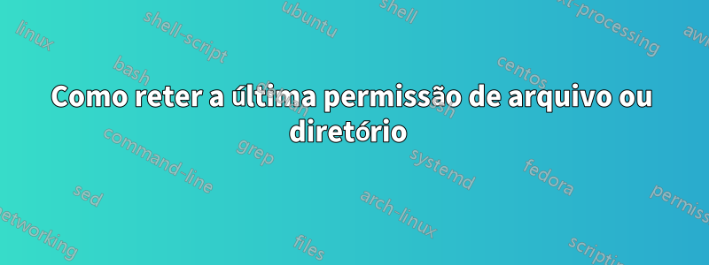 Como reter a última permissão de arquivo ou diretório 