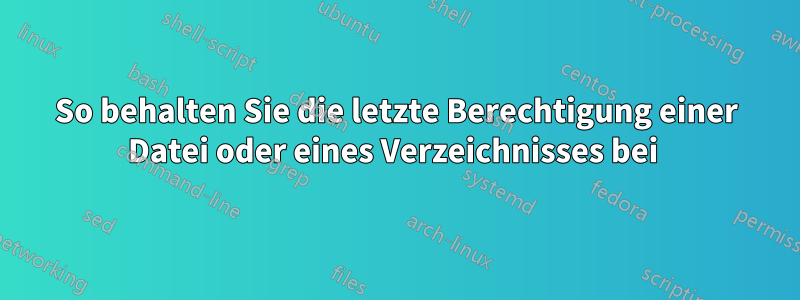 So behalten Sie die letzte Berechtigung einer Datei oder eines Verzeichnisses bei 