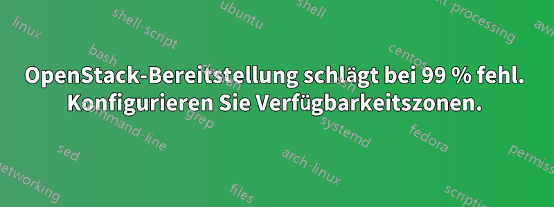 OpenStack-Bereitstellung schlägt bei 99 % fehl. Konfigurieren Sie Verfügbarkeitszonen.