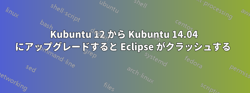 Kubuntu 12 から Kubuntu 14.04 にアップグレードすると Eclipse がクラッシュする 