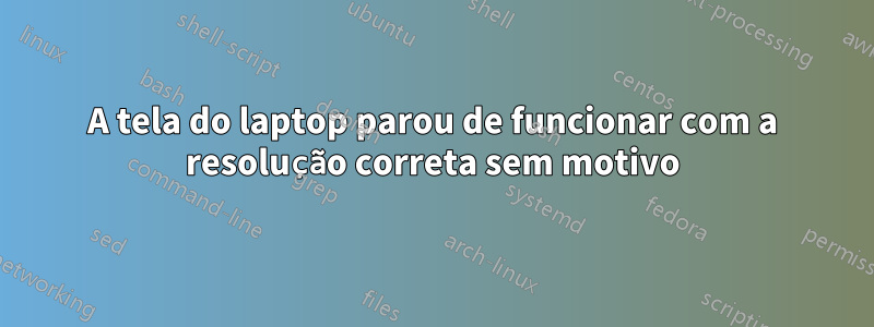 A tela do laptop parou de funcionar com a resolução correta sem motivo