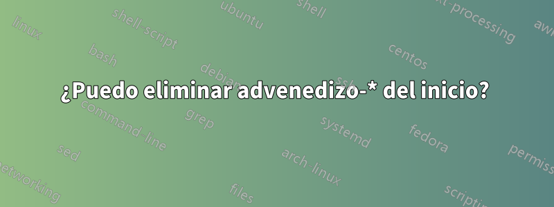 ¿Puedo eliminar advenedizo-* del inicio?