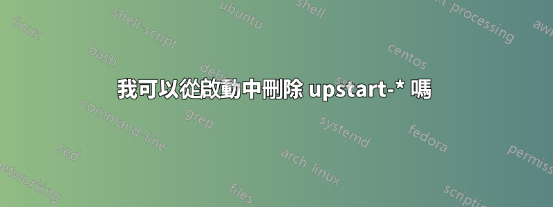 我可以從啟動中刪除 upstart-* 嗎