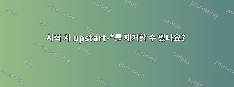 시작 시 upstart-*를 제거할 수 있나요?