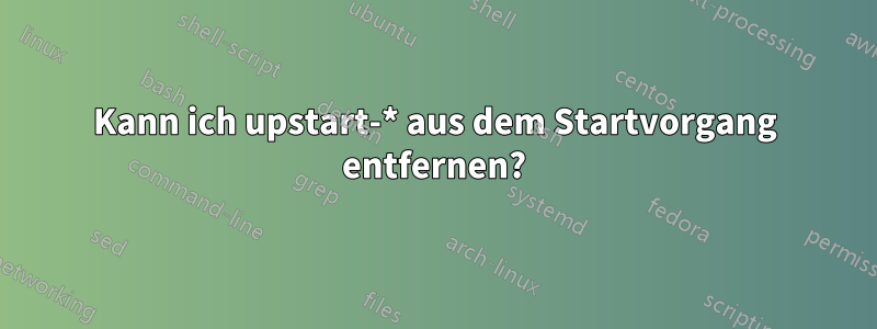 Kann ich upstart-* aus dem Startvorgang entfernen?