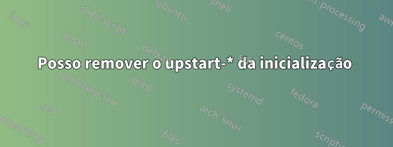 Posso remover o upstart-* da inicialização
