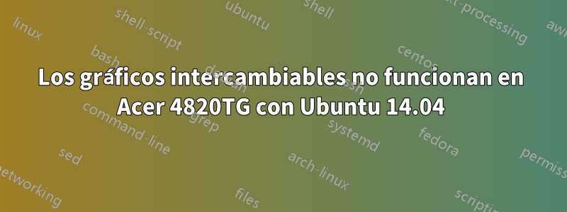 Los gráficos intercambiables no funcionan en Acer 4820TG con Ubuntu 14.04