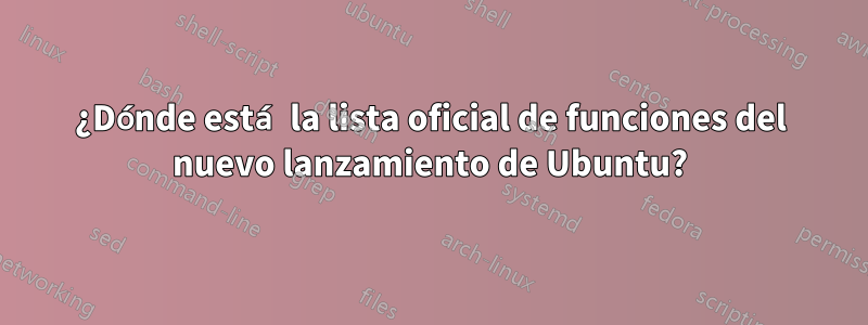 ¿Dónde está la lista oficial de funciones del nuevo lanzamiento de Ubuntu?