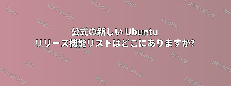 公式の新しい Ubuntu リリース機能リストはどこにありますか?