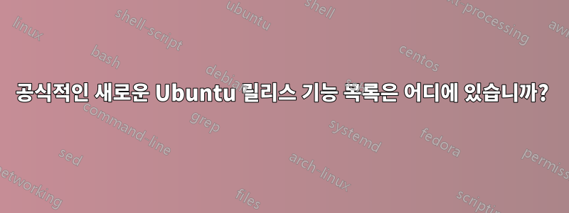 공식적인 새로운 Ubuntu 릴리스 기능 목록은 어디에 있습니까?