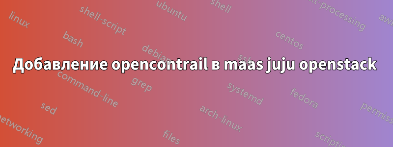 Добавление opencontrail в maas juju openstack
