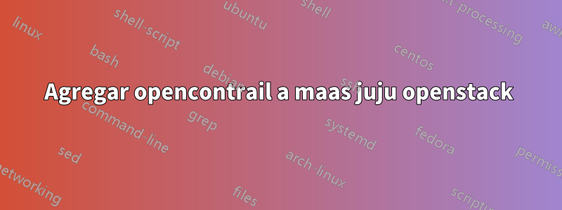 Agregar opencontrail a maas juju openstack