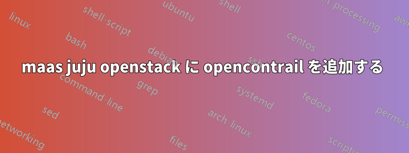maas juju openstack に opencontrail を追加する