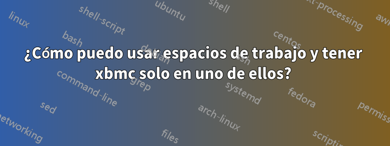 ¿Cómo puedo usar espacios de trabajo y tener xbmc solo en uno de ellos?