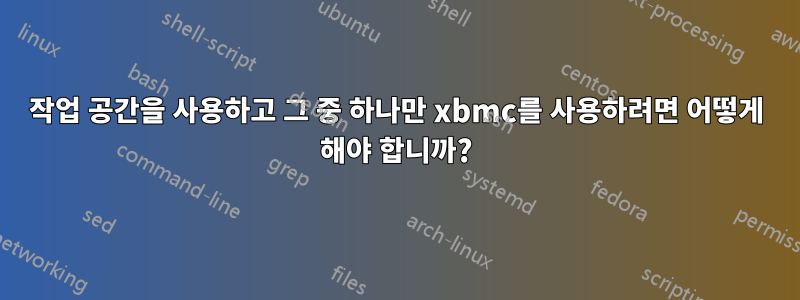 작업 공간을 사용하고 그 중 하나만 xbmc를 사용하려면 어떻게 해야 합니까?