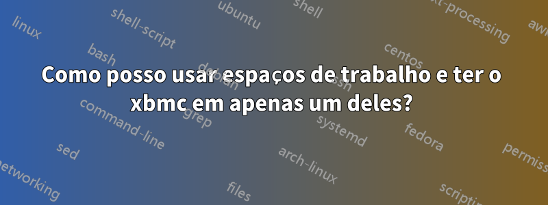 Como posso usar espaços de trabalho e ter o xbmc em apenas um deles?