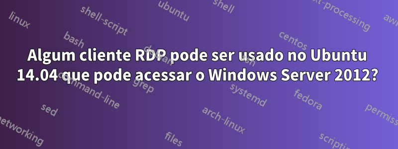 Algum cliente RDP pode ser usado no Ubuntu 14.04 que pode acessar o Windows Server 2012?